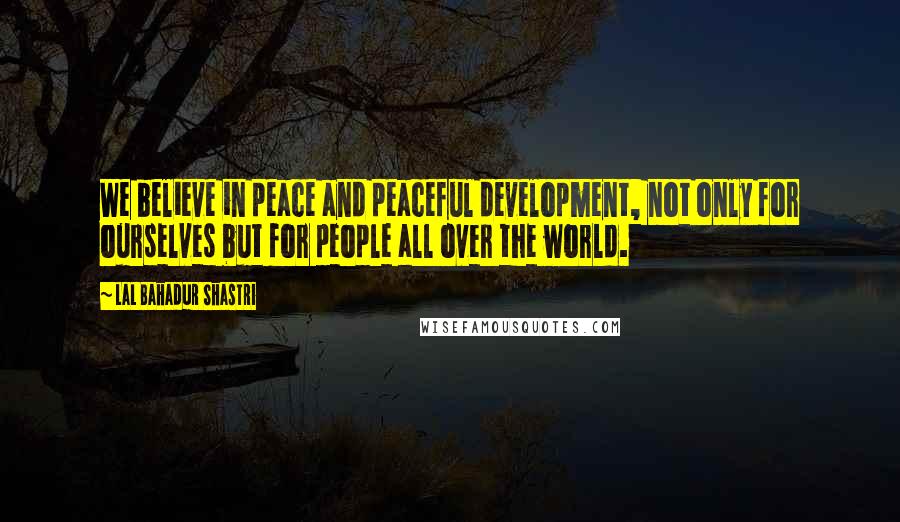 Lal Bahadur Shastri Quotes: We believe in peace and peaceful development, not only for ourselves but for people all over the world.