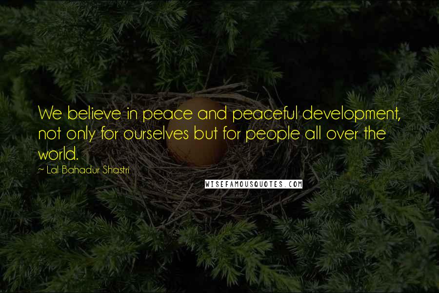 Lal Bahadur Shastri Quotes: We believe in peace and peaceful development, not only for ourselves but for people all over the world.