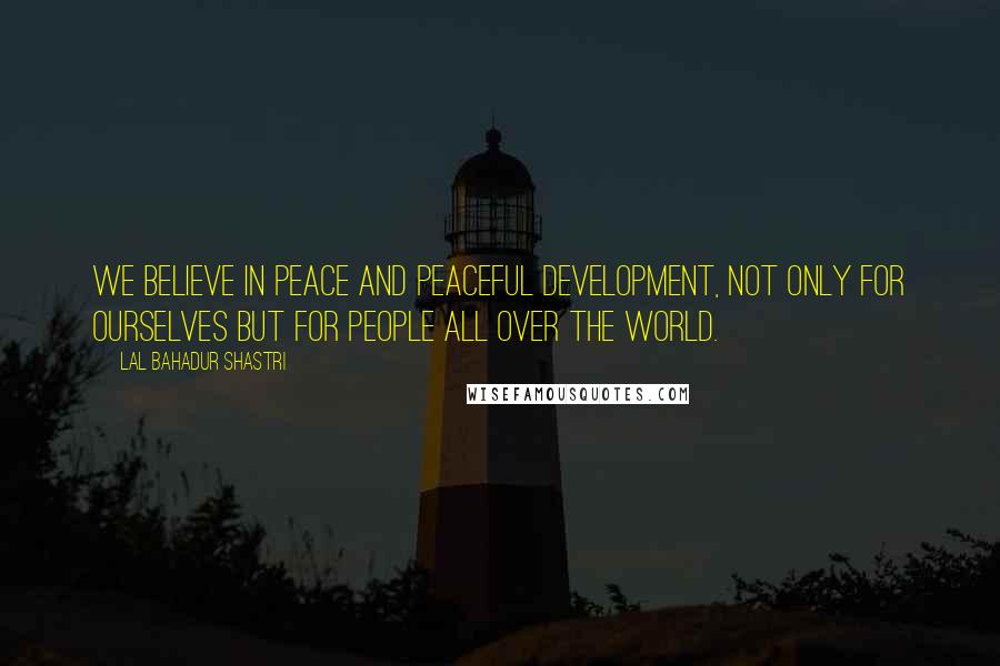 Lal Bahadur Shastri Quotes: We believe in peace and peaceful development, not only for ourselves but for people all over the world.