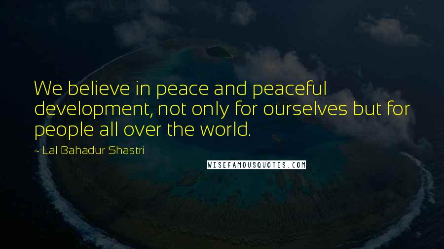 Lal Bahadur Shastri Quotes: We believe in peace and peaceful development, not only for ourselves but for people all over the world.