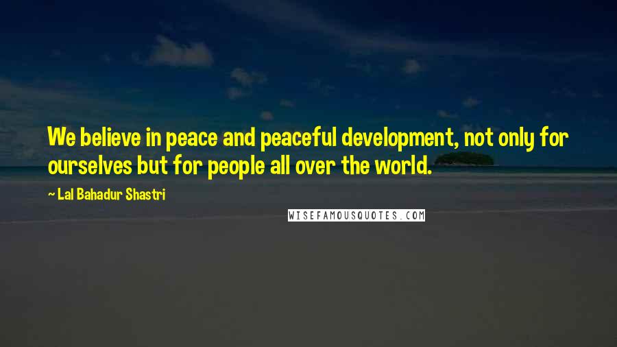 Lal Bahadur Shastri Quotes: We believe in peace and peaceful development, not only for ourselves but for people all over the world.