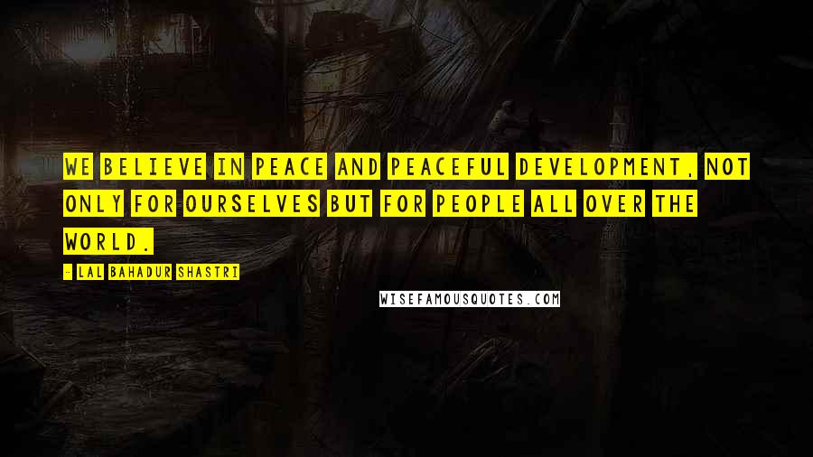 Lal Bahadur Shastri Quotes: We believe in peace and peaceful development, not only for ourselves but for people all over the world.