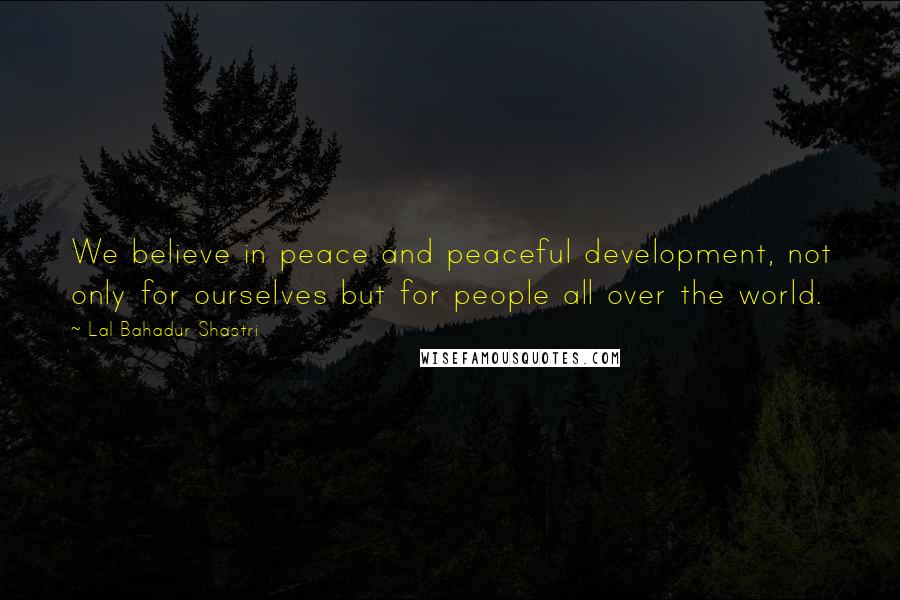 Lal Bahadur Shastri Quotes: We believe in peace and peaceful development, not only for ourselves but for people all over the world.