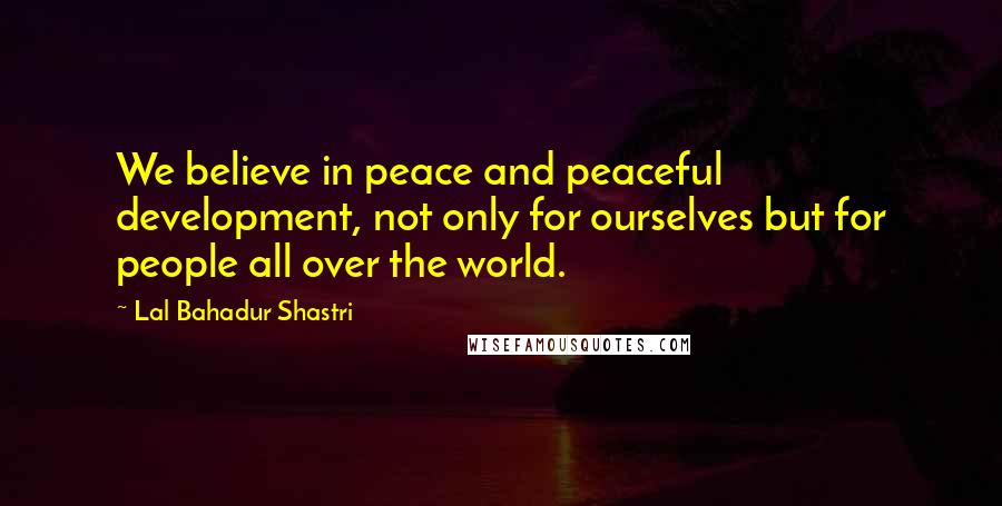 Lal Bahadur Shastri Quotes: We believe in peace and peaceful development, not only for ourselves but for people all over the world.