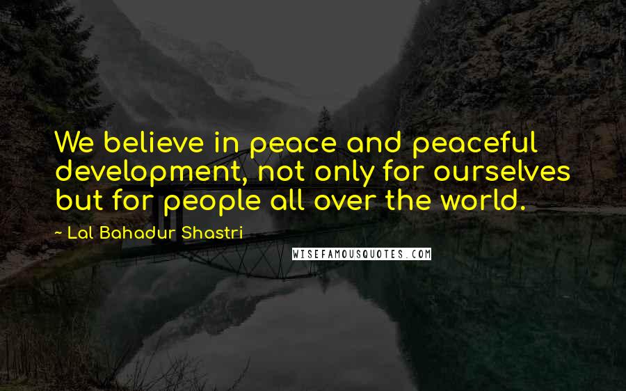 Lal Bahadur Shastri Quotes: We believe in peace and peaceful development, not only for ourselves but for people all over the world.