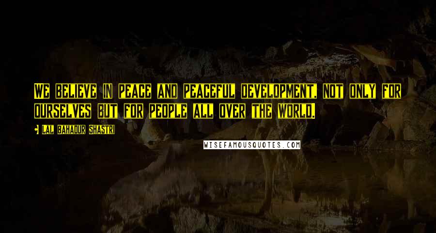 Lal Bahadur Shastri Quotes: We believe in peace and peaceful development, not only for ourselves but for people all over the world.