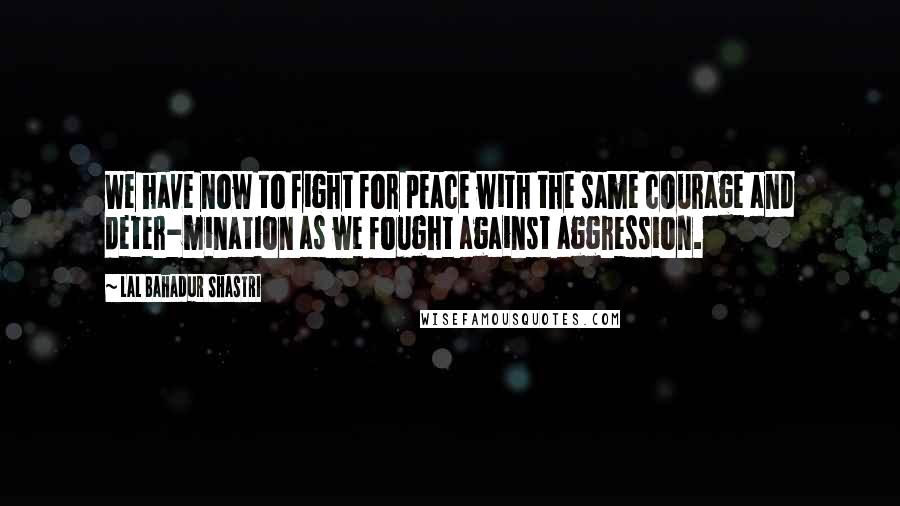 Lal Bahadur Shastri Quotes: We have now to fight for peace with the same courage and deter-mination as we fought against aggression.