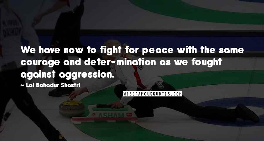 Lal Bahadur Shastri Quotes: We have now to fight for peace with the same courage and deter-mination as we fought against aggression.