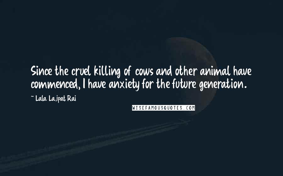 Lala Lajpat Rai Quotes: Since the cruel killing of cows and other animal have commenced, I have anxiety for the future generation.