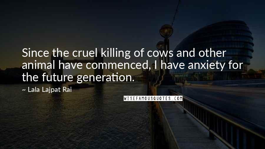 Lala Lajpat Rai Quotes: Since the cruel killing of cows and other animal have commenced, I have anxiety for the future generation.