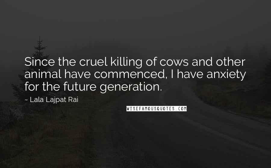 Lala Lajpat Rai Quotes: Since the cruel killing of cows and other animal have commenced, I have anxiety for the future generation.