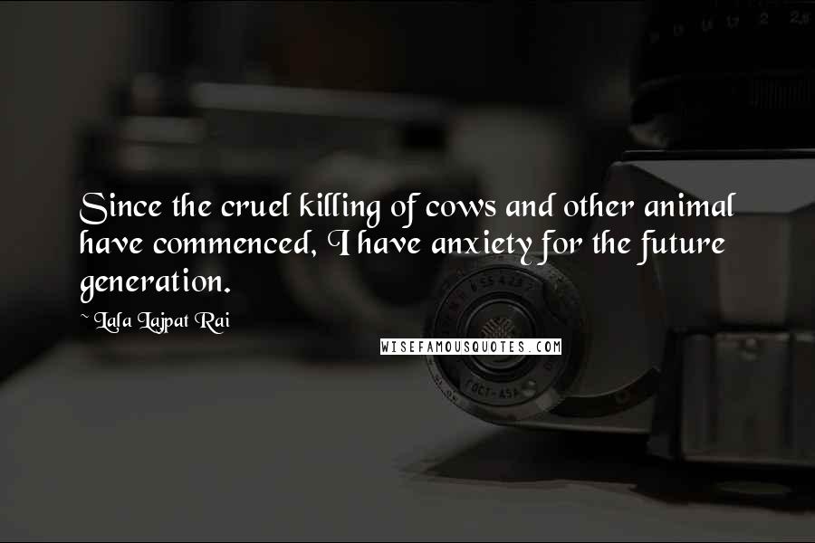 Lala Lajpat Rai Quotes: Since the cruel killing of cows and other animal have commenced, I have anxiety for the future generation.