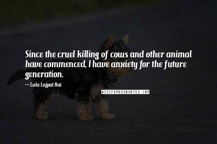 Lala Lajpat Rai Quotes: Since the cruel killing of cows and other animal have commenced, I have anxiety for the future generation.