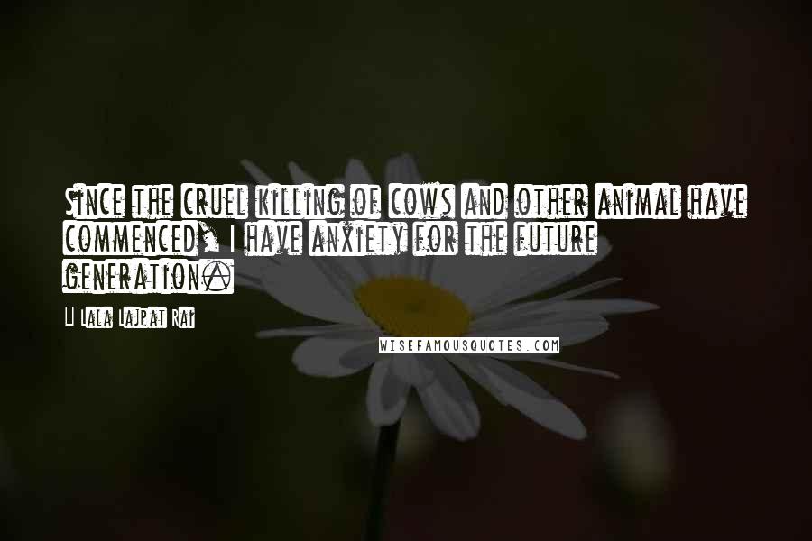 Lala Lajpat Rai Quotes: Since the cruel killing of cows and other animal have commenced, I have anxiety for the future generation.