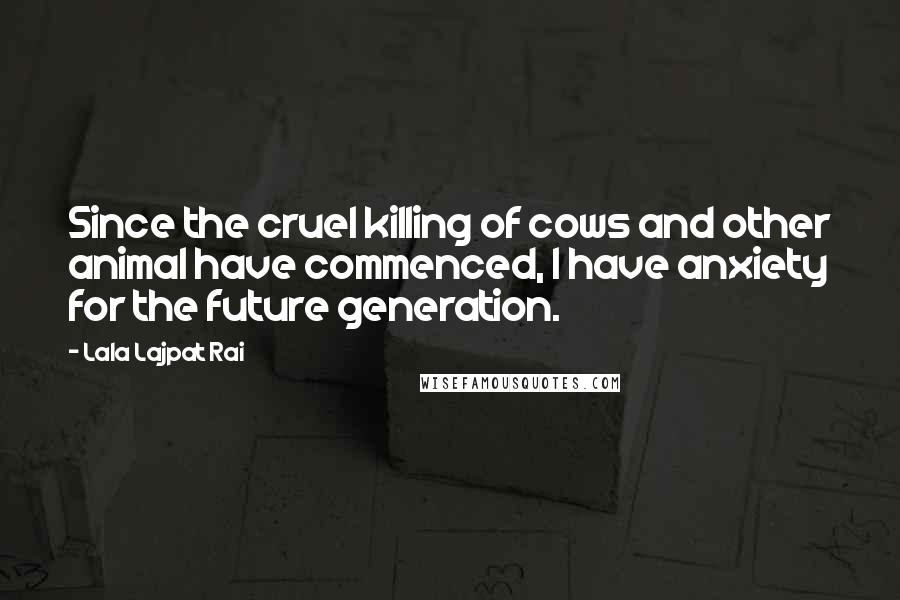 Lala Lajpat Rai Quotes: Since the cruel killing of cows and other animal have commenced, I have anxiety for the future generation.