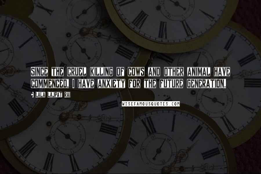 Lala Lajpat Rai Quotes: Since the cruel killing of cows and other animal have commenced, I have anxiety for the future generation.