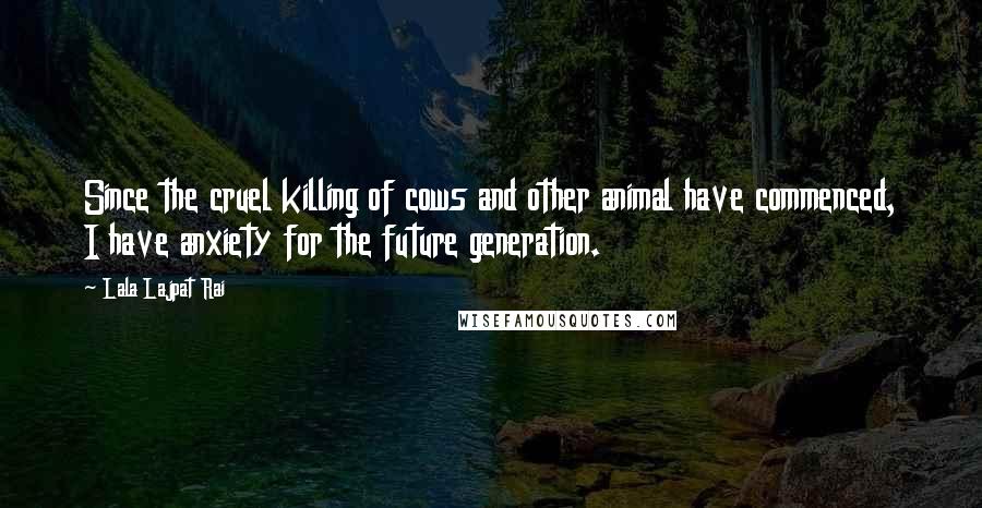 Lala Lajpat Rai Quotes: Since the cruel killing of cows and other animal have commenced, I have anxiety for the future generation.