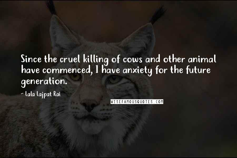 Lala Lajpat Rai Quotes: Since the cruel killing of cows and other animal have commenced, I have anxiety for the future generation.