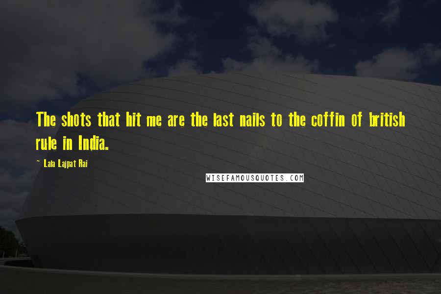 Lala Lajpat Rai Quotes: The shots that hit me are the last nails to the coffin of british rule in India.