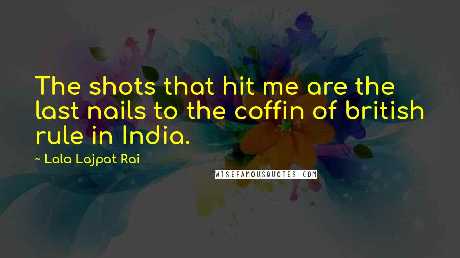 Lala Lajpat Rai Quotes: The shots that hit me are the last nails to the coffin of british rule in India.