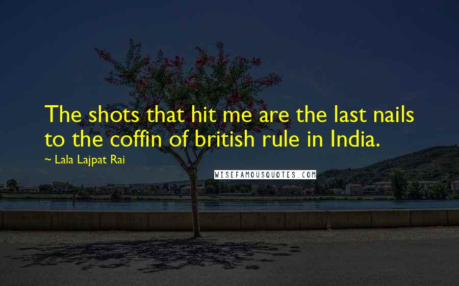 Lala Lajpat Rai Quotes: The shots that hit me are the last nails to the coffin of british rule in India.