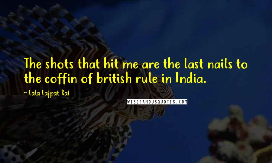 Lala Lajpat Rai Quotes: The shots that hit me are the last nails to the coffin of british rule in India.