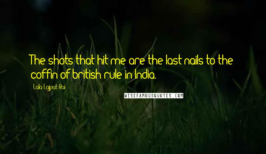 Lala Lajpat Rai Quotes: The shots that hit me are the last nails to the coffin of british rule in India.