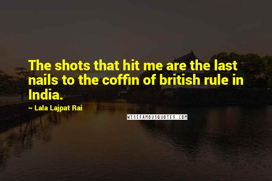 Lala Lajpat Rai Quotes: The shots that hit me are the last nails to the coffin of british rule in India.