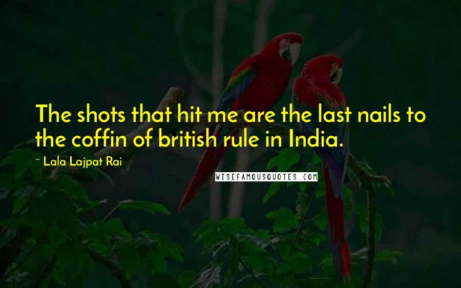 Lala Lajpat Rai Quotes: The shots that hit me are the last nails to the coffin of british rule in India.