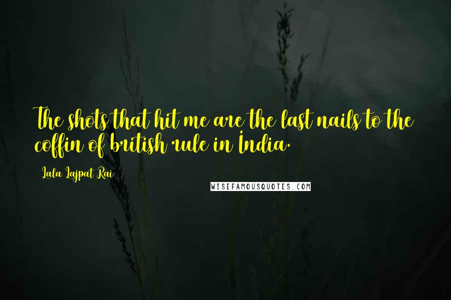 Lala Lajpat Rai Quotes: The shots that hit me are the last nails to the coffin of british rule in India.