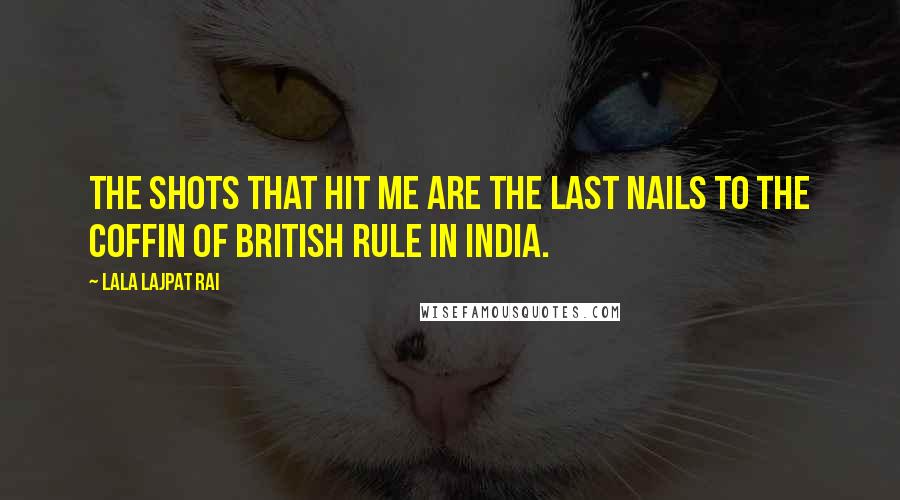 Lala Lajpat Rai Quotes: The shots that hit me are the last nails to the coffin of british rule in India.