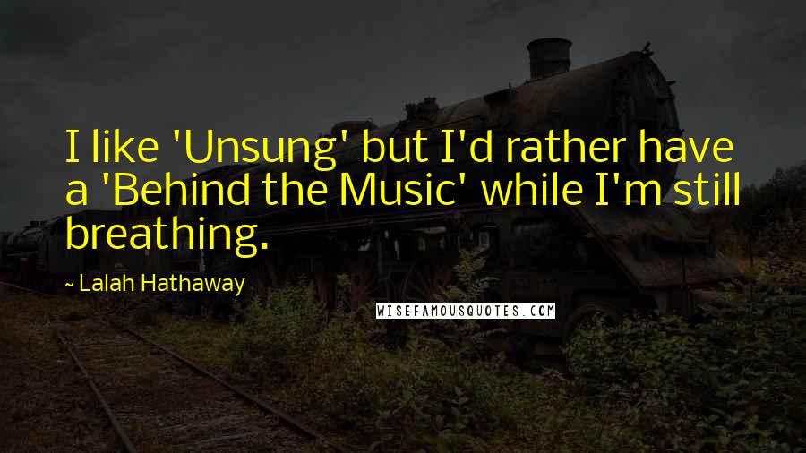 Lalah Hathaway Quotes: I like 'Unsung' but I'd rather have a 'Behind the Music' while I'm still breathing.