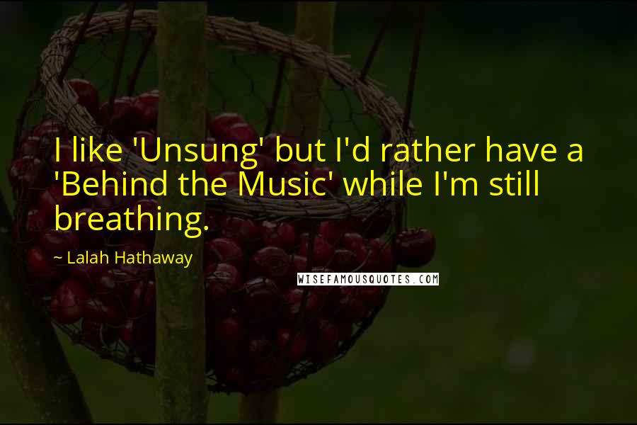 Lalah Hathaway Quotes: I like 'Unsung' but I'd rather have a 'Behind the Music' while I'm still breathing.