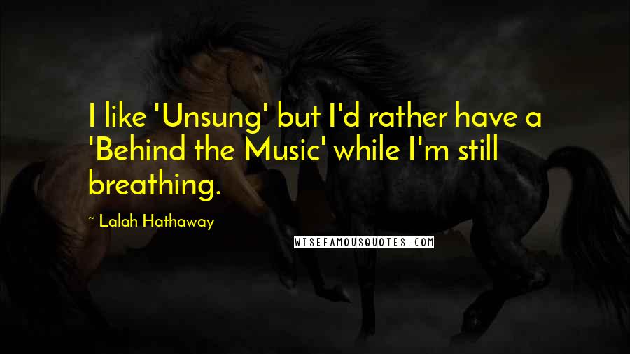 Lalah Hathaway Quotes: I like 'Unsung' but I'd rather have a 'Behind the Music' while I'm still breathing.