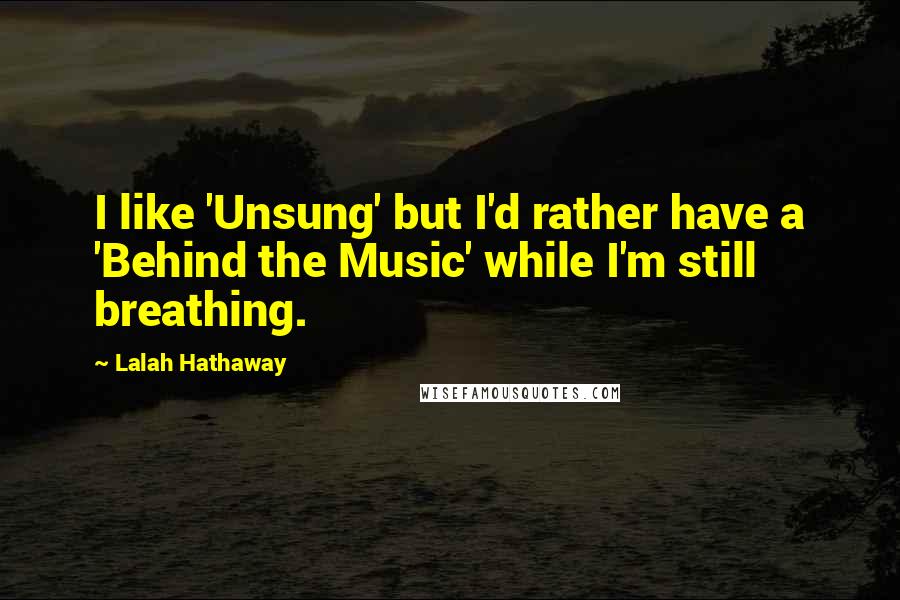 Lalah Hathaway Quotes: I like 'Unsung' but I'd rather have a 'Behind the Music' while I'm still breathing.