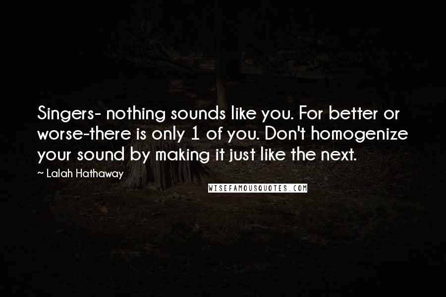 Lalah Hathaway Quotes: Singers- nothing sounds like you. For better or worse-there is only 1 of you. Don't homogenize your sound by making it just like the next.