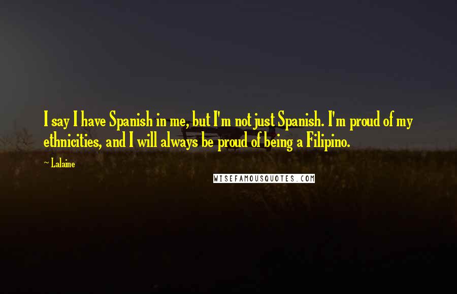 Lalaine Quotes: I say I have Spanish in me, but I'm not just Spanish. I'm proud of my ethnicities, and I will always be proud of being a Filipino.