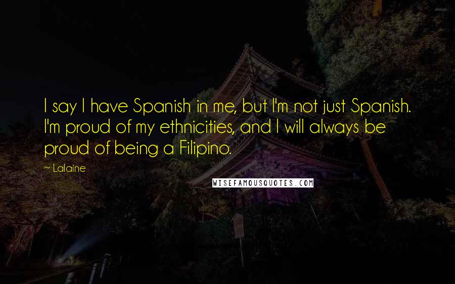 Lalaine Quotes: I say I have Spanish in me, but I'm not just Spanish. I'm proud of my ethnicities, and I will always be proud of being a Filipino.