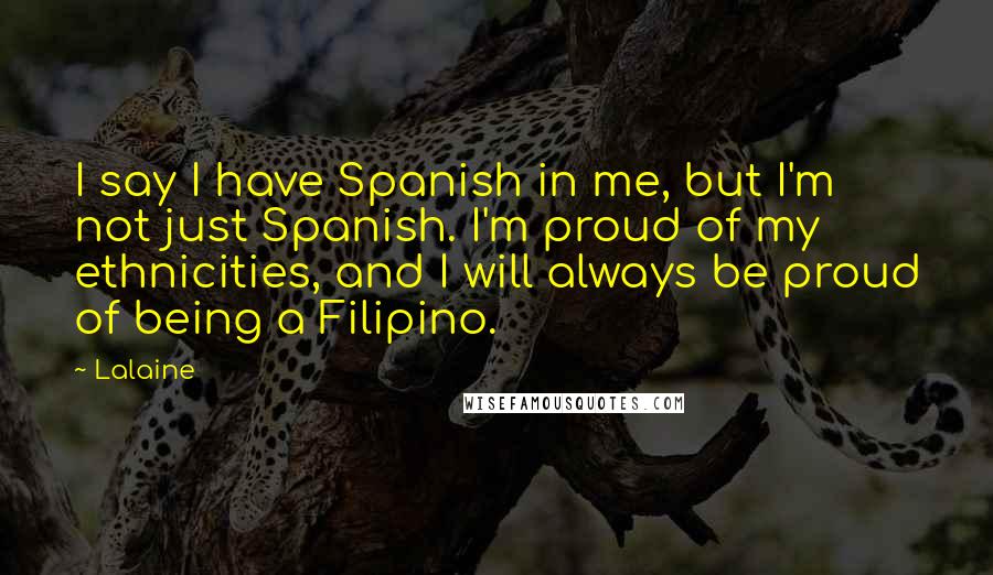 Lalaine Quotes: I say I have Spanish in me, but I'm not just Spanish. I'm proud of my ethnicities, and I will always be proud of being a Filipino.