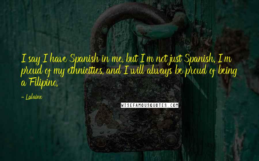 Lalaine Quotes: I say I have Spanish in me, but I'm not just Spanish. I'm proud of my ethnicities, and I will always be proud of being a Filipino.