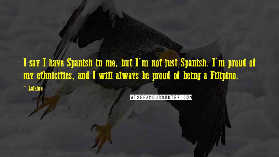 Lalaine Quotes: I say I have Spanish in me, but I'm not just Spanish. I'm proud of my ethnicities, and I will always be proud of being a Filipino.