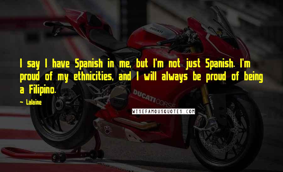 Lalaine Quotes: I say I have Spanish in me, but I'm not just Spanish. I'm proud of my ethnicities, and I will always be proud of being a Filipino.