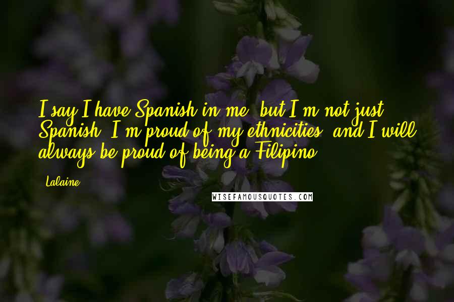 Lalaine Quotes: I say I have Spanish in me, but I'm not just Spanish. I'm proud of my ethnicities, and I will always be proud of being a Filipino.