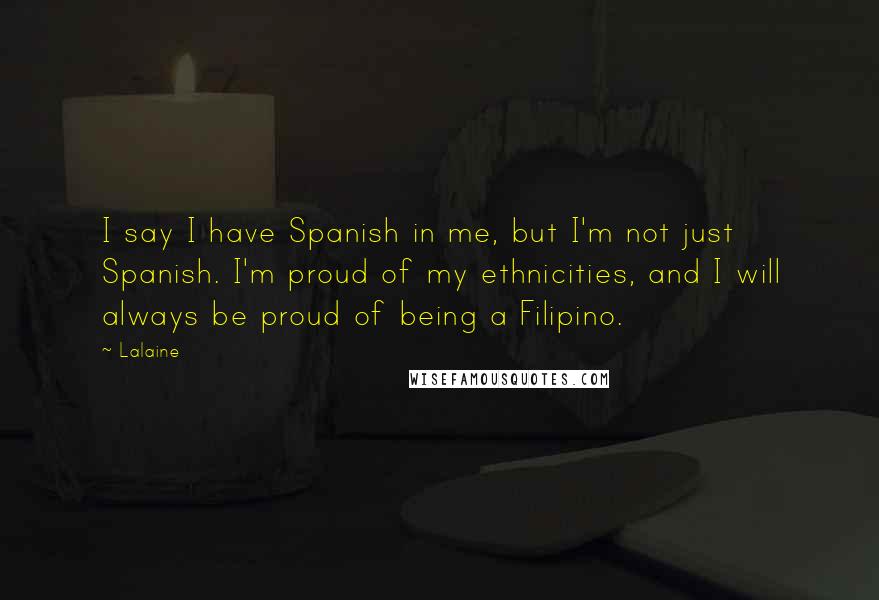 Lalaine Quotes: I say I have Spanish in me, but I'm not just Spanish. I'm proud of my ethnicities, and I will always be proud of being a Filipino.