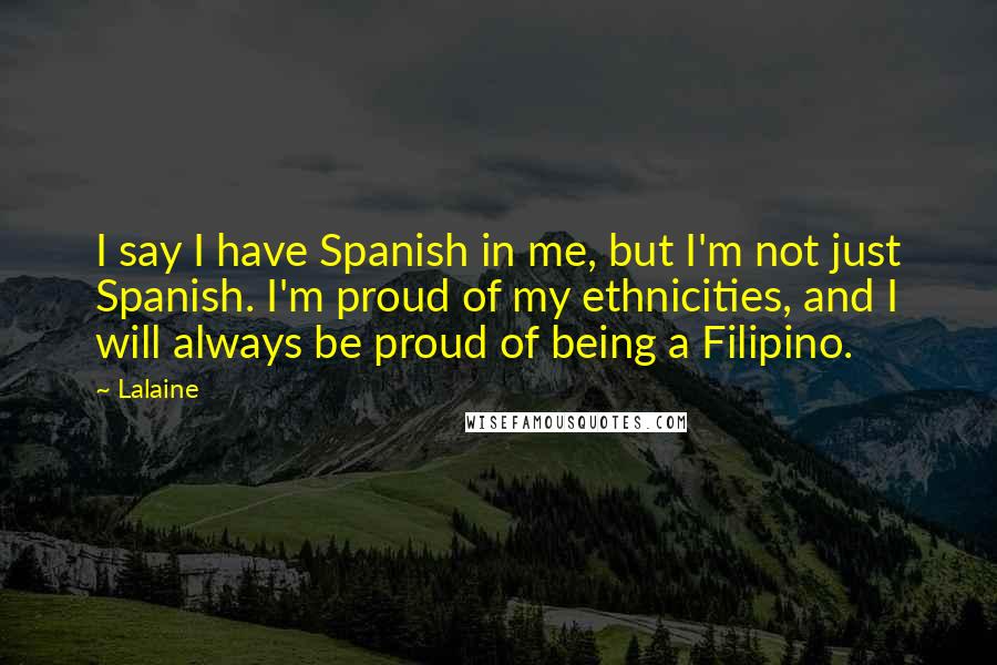 Lalaine Quotes: I say I have Spanish in me, but I'm not just Spanish. I'm proud of my ethnicities, and I will always be proud of being a Filipino.