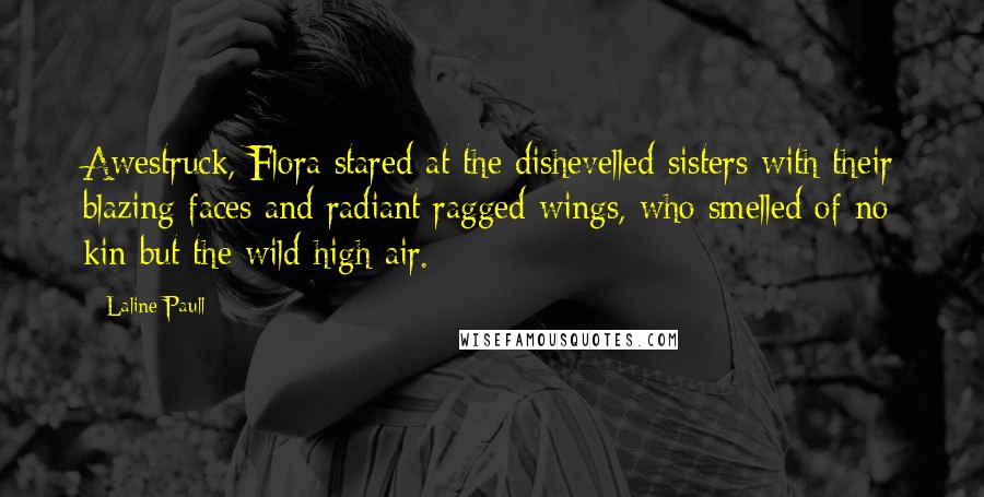 Laline Paull Quotes: Awestruck, Flora stared at the dishevelled sisters with their blazing faces and radiant ragged wings, who smelled of no kin but the wild high air.