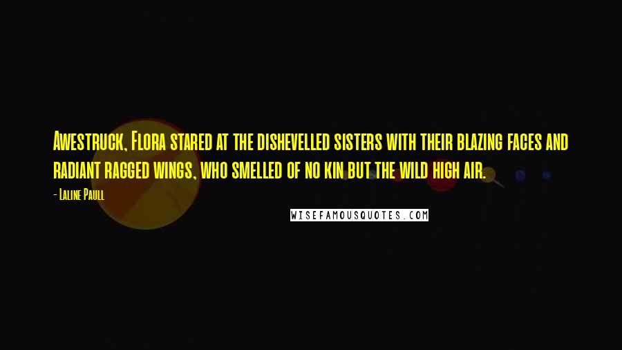 Laline Paull Quotes: Awestruck, Flora stared at the dishevelled sisters with their blazing faces and radiant ragged wings, who smelled of no kin but the wild high air.