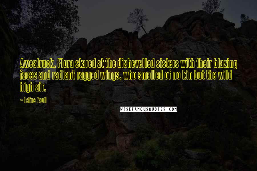 Laline Paull Quotes: Awestruck, Flora stared at the dishevelled sisters with their blazing faces and radiant ragged wings, who smelled of no kin but the wild high air.