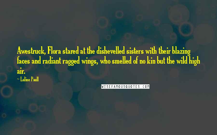 Laline Paull Quotes: Awestruck, Flora stared at the dishevelled sisters with their blazing faces and radiant ragged wings, who smelled of no kin but the wild high air.