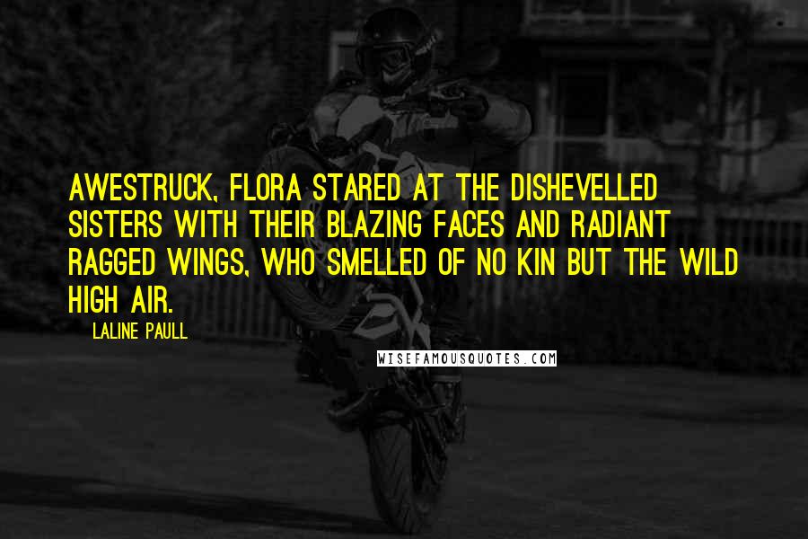 Laline Paull Quotes: Awestruck, Flora stared at the dishevelled sisters with their blazing faces and radiant ragged wings, who smelled of no kin but the wild high air.